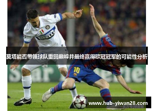 莫塔能否带领球队重回巅峰并最终赢得欧冠冠军的可能性分析 莫塔能否带领球队重回巅峰并最终赢得欧冠冠军的可能性分析