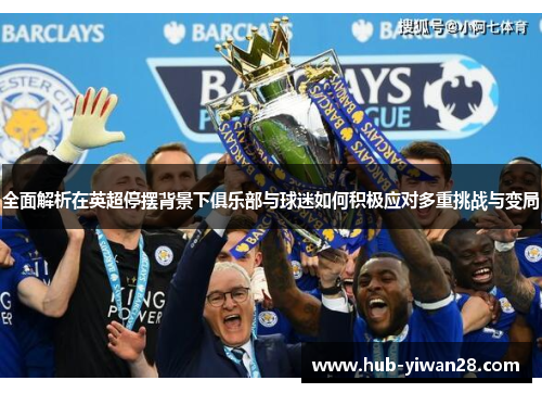 全面解析在英超停摆背景下俱乐部与球迷如何积极应对多重挑战与变局