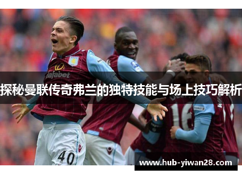 探秘曼联传奇弗兰的独特技能与场上技巧解析
