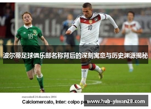 波尔蒂足球俱乐部名称背后的深刻寓意与历史渊源揭秘 波尔蒂足球俱乐部名称背后的深刻寓意与历史渊源揭秘