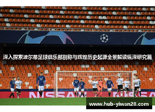 深入探索波尔蒂足球俱乐部别称与辉煌历史起源全景解读纵深研究篇 深入探索波尔蒂足球俱乐部别称与辉煌历史起源全景解读纵深研究篇