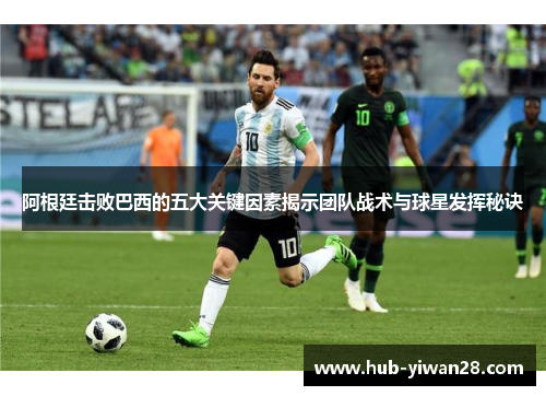阿根廷击败巴西的五大关键因素揭示团队战术与球星发挥秘诀