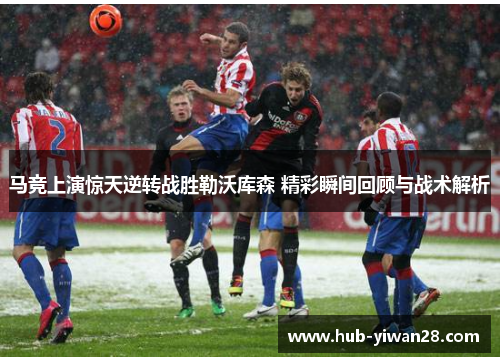 马竞上演惊天逆转战胜勒沃库森 精彩瞬间回顾与战术解析