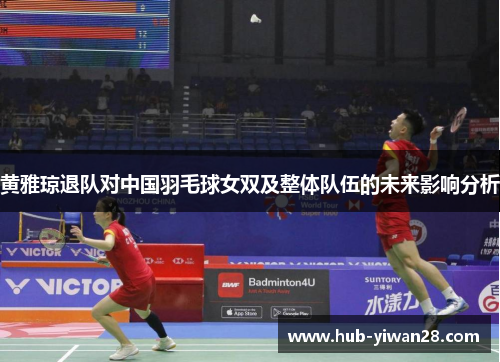 黄雅琼退队对中国羽毛球女双及整体队伍的未来影响分析 黄雅琼退队对中国羽毛球女双及整体队伍的未来影响分析