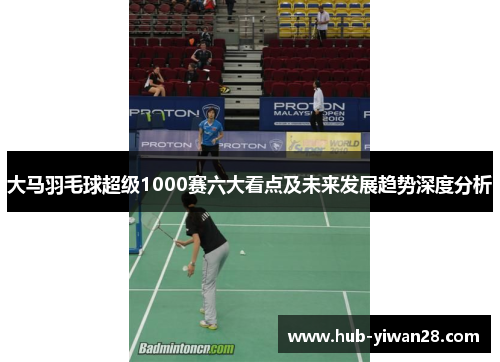 大马羽毛球超级1000赛六大看点及未来发展趋势深度分析