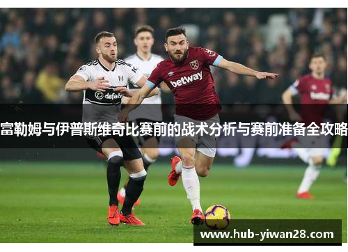 富勒姆与伊普斯维奇比赛前的战术分析与赛前准备全攻略