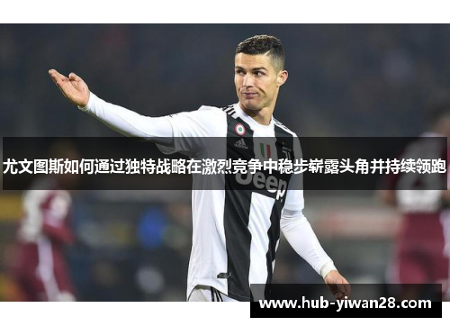 尤文图斯如何通过独特战略在激烈竞争中稳步崭露头角并持续领跑 尤文图斯如何通过独特战略在激烈竞争中稳步崭露头角并持续领跑